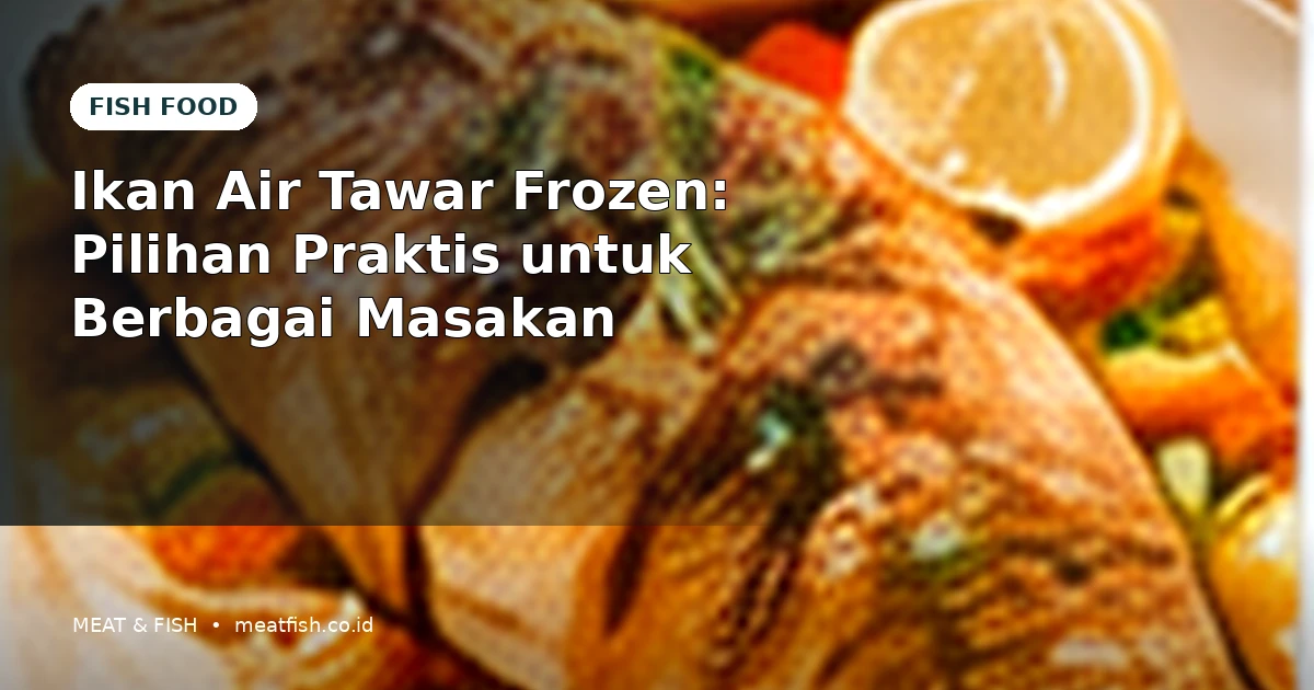 Ikan Air Tawar Frozen: Pilihan Praktis untuk Berbagai Masakan
