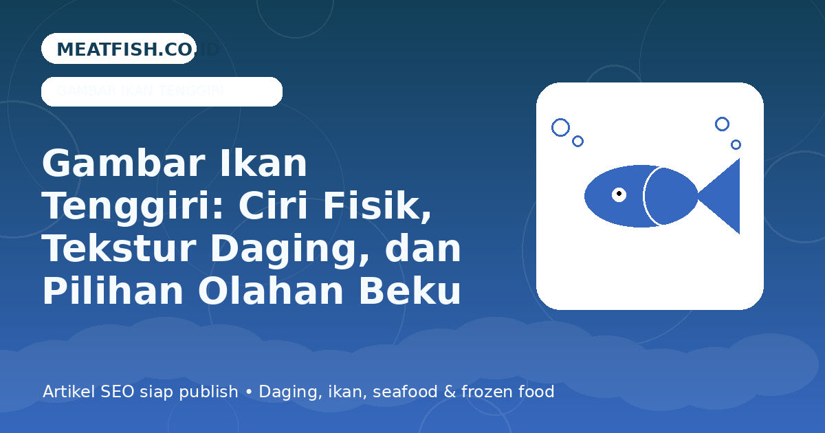 Gambar Ikan Tenggiri: Ciri Fisik, Tekstur Daging, dan Pilihan Olahan Beku