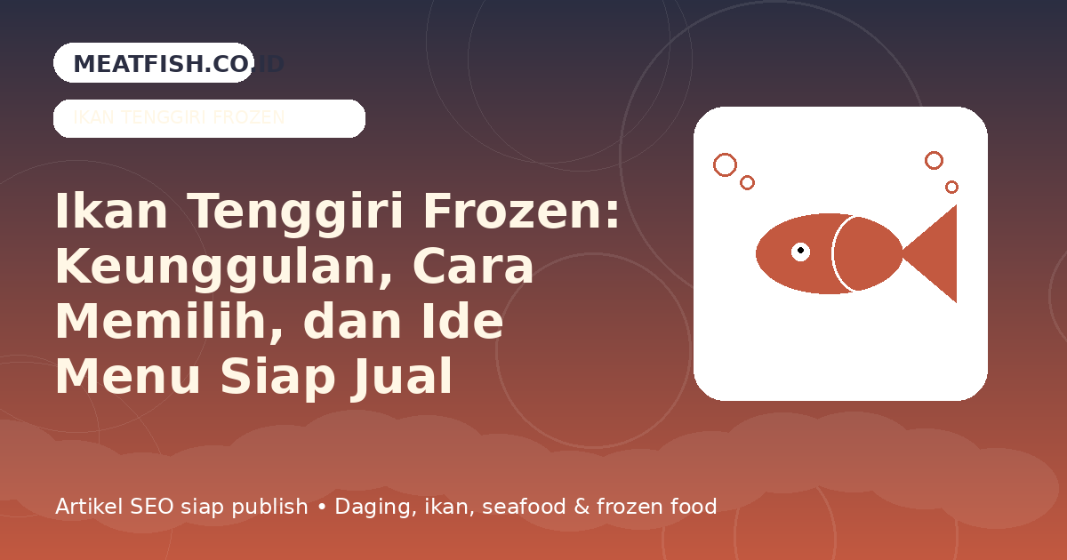 Ikan Tenggiri Frozen: Keunggulan, Cara Memilih, dan Ide Menu Siap Jual